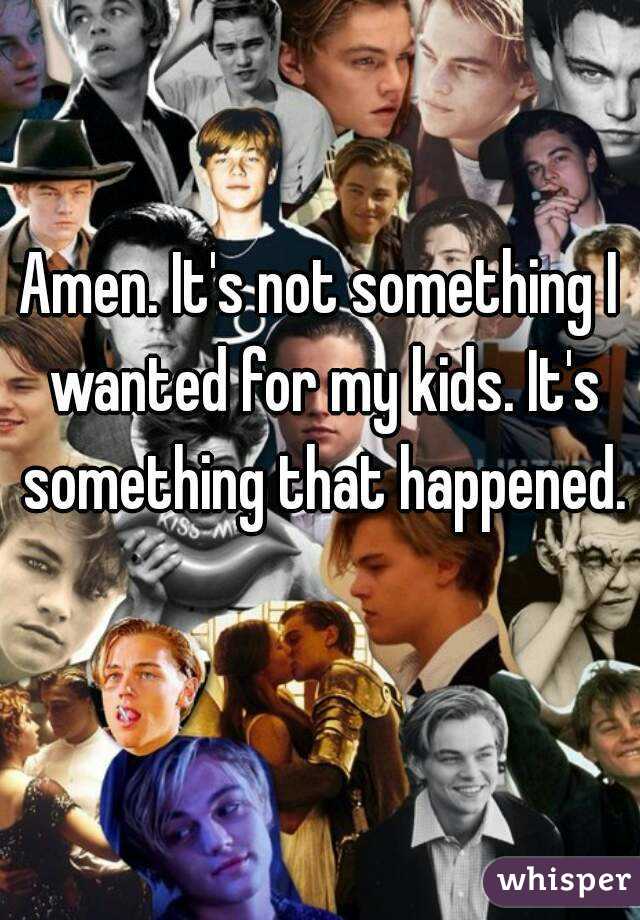Amen. It's not something I wanted for my kids. It's something that happened. 