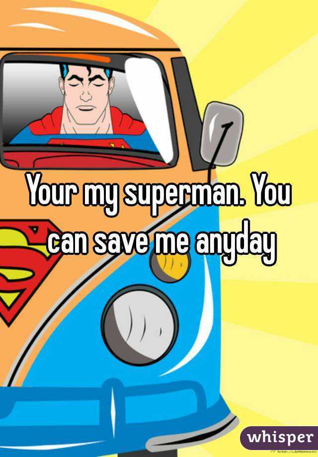 Your my superman. You can save me anyday