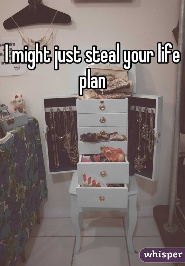 I might just steal your life plan