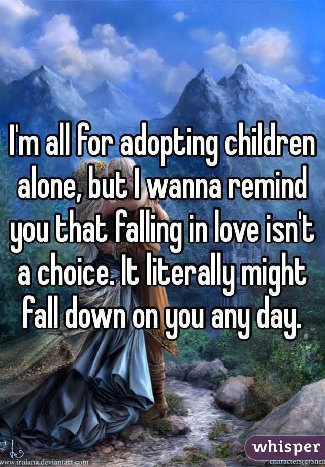 I'm all for adopting children alone, but I wanna remind you that falling in love isn't a choice. It literally might fall down on you any day.