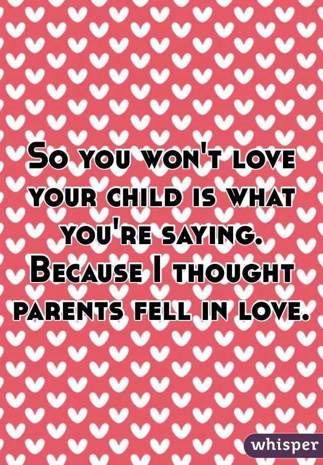 So you won't love your child is what you're saying. Because I thought parents fell in love.