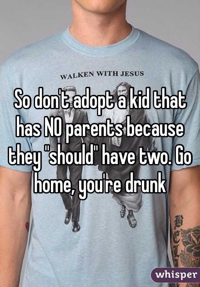So don't adopt a kid that has NO parents because they "should" have two. Go home, you're drunk