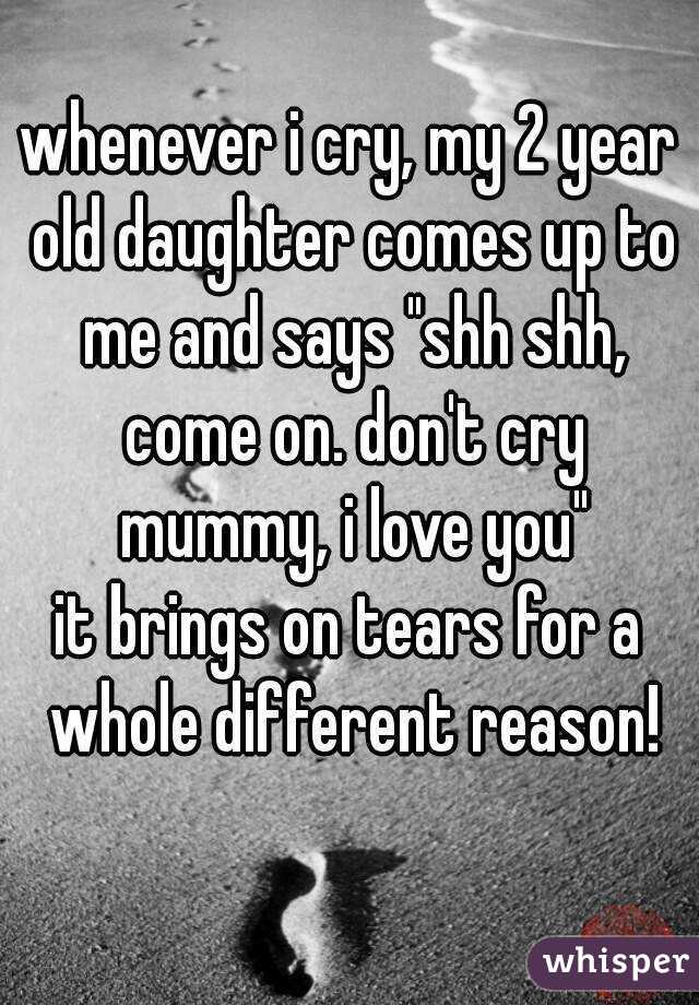 whenever i cry, my 2 year old daughter comes up to me and says "shh shh, come on. don't cry mummy, i love you"
it brings on tears for a whole different reason!