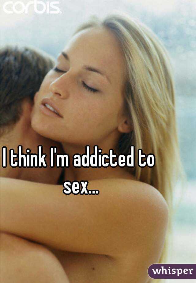 I think I'm addicted to sex...