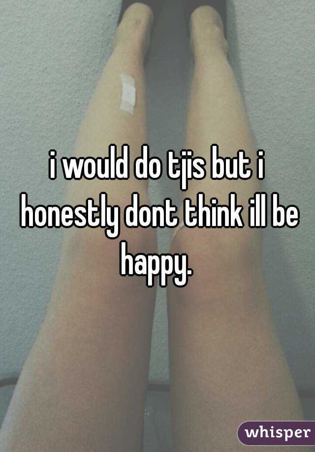 i would do tjis but i honestly dont think ill be happy. 