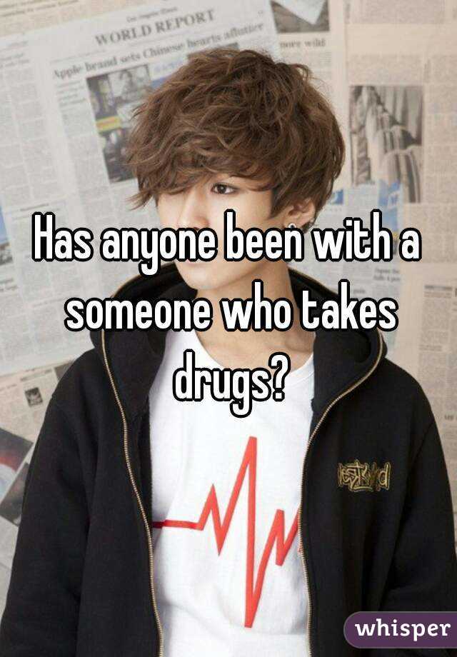 Has anyone been with a someone who takes drugs?