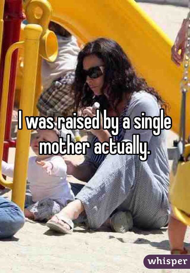 I was raised by a single mother actually.