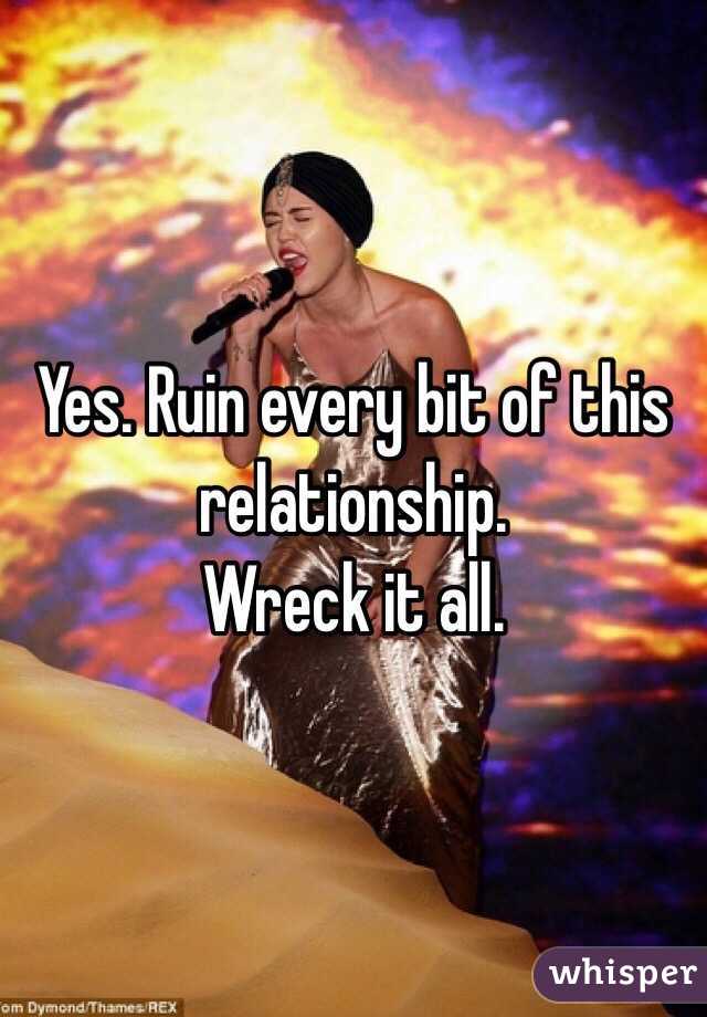 Yes. Ruin every bit of this relationship. 
Wreck it all. 