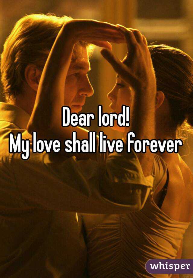 Dear lord!
My love shall live forever