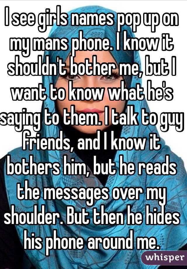 I see girls names pop up on my mans phone. I know it shouldn't bother me, but I want to know what he's saying to them. I talk to guy friends, and I know it bothers him, but he reads the messages over my shoulder. But then he hides his phone around me. 