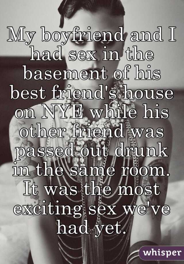 My boyfriend and I had sex in the basement of his best friend's house on NYE while his other friend was passed out drunk in the same room. It was the most exciting sex we've had yet. 