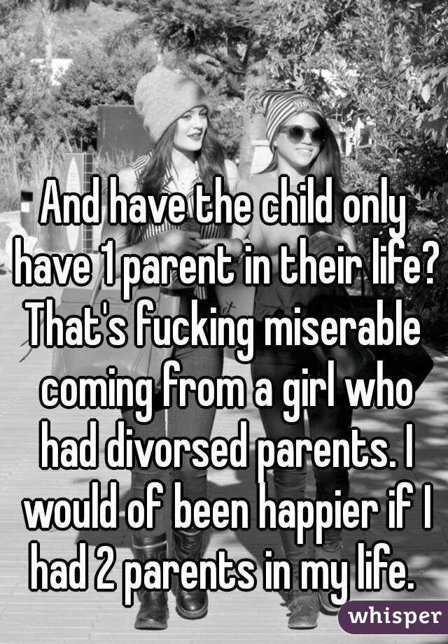 And have the child only have 1 parent in their life?
That's fucking miserable coming from a girl who had divorsed parents. I would of been happier if I had 2 parents in my life. 