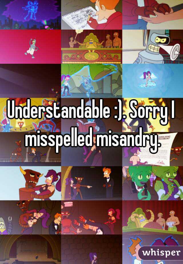 Understandable :). Sorry I misspelled misandry.