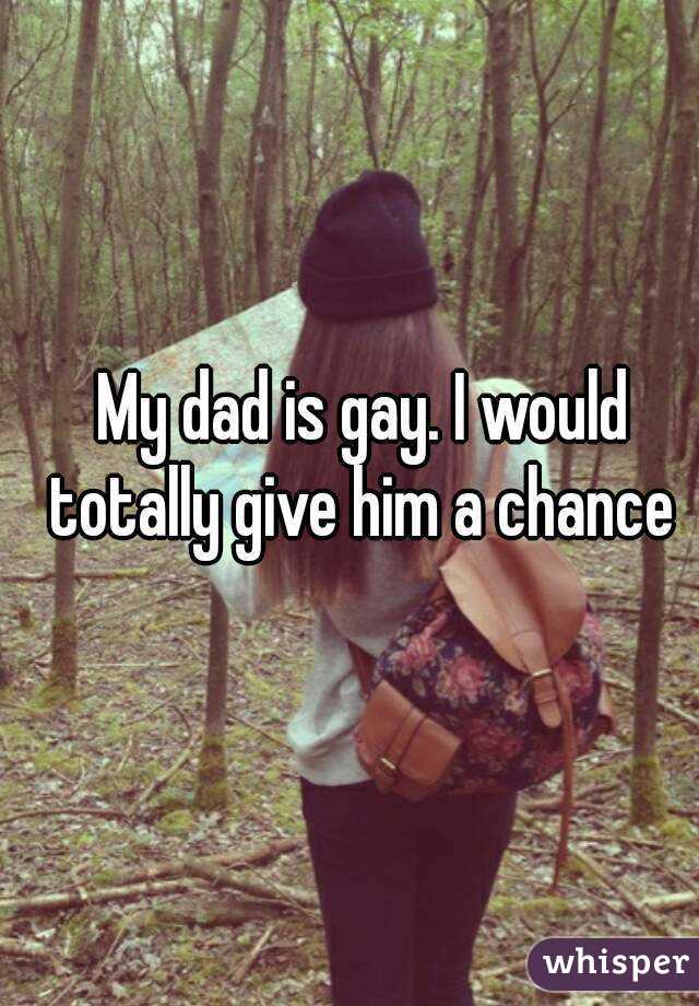 My dad is gay. I would totally give him a chance 