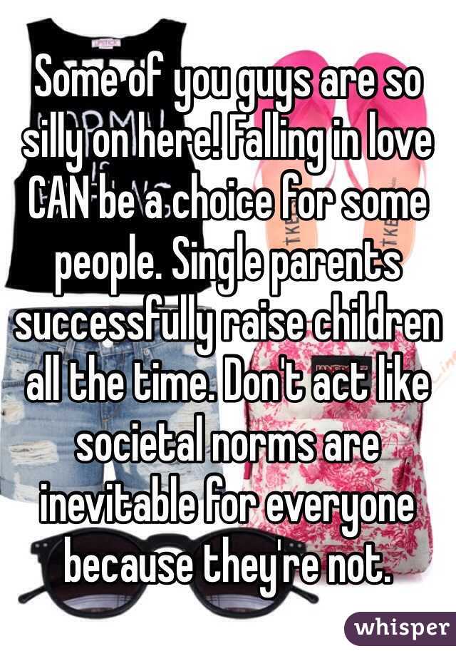 Some of you guys are so silly on here! Falling in love CAN be a choice for some people. Single parents successfully raise children all the time. Don't act like societal norms are inevitable for everyone because they're not.