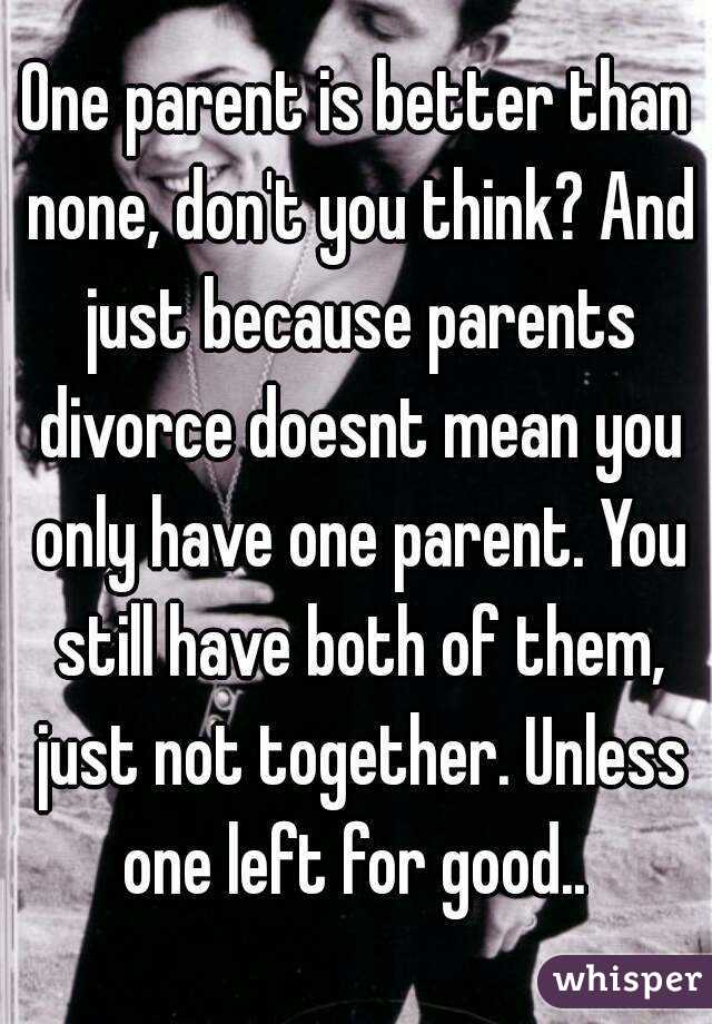 One parent is better than none, don't you think? And just because parents divorce doesnt mean you only have one parent. You still have both of them, just not together. Unless one left for good.. 