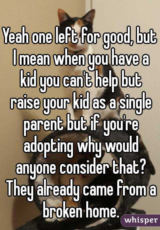 Yeah one left for good, but I mean when you have a kid you can't help but raise your kid as a single parent but if you're adopting why would anyone consider that? They already came from a broken home.
