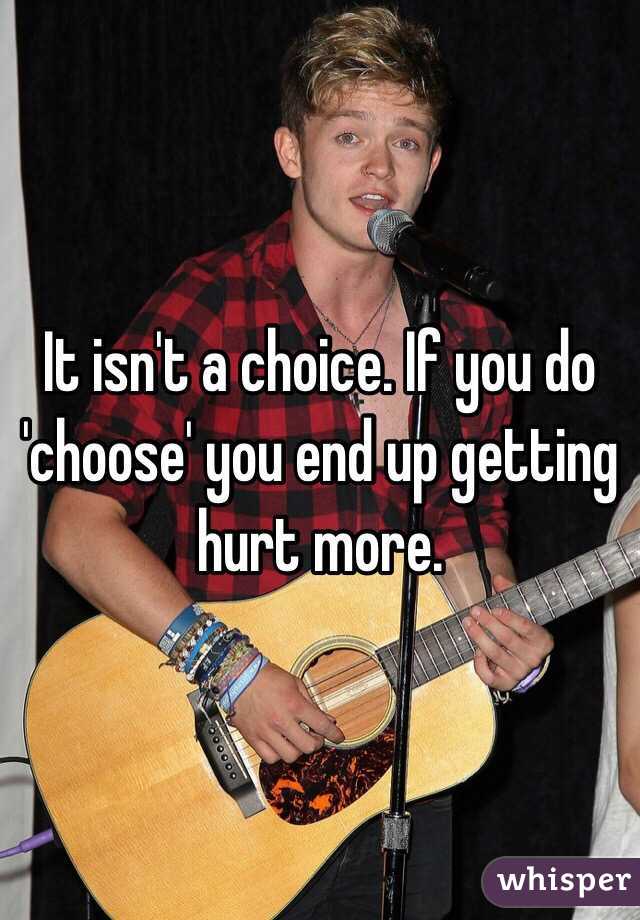 It isn't a choice. If you do 'choose' you end up getting hurt more. 