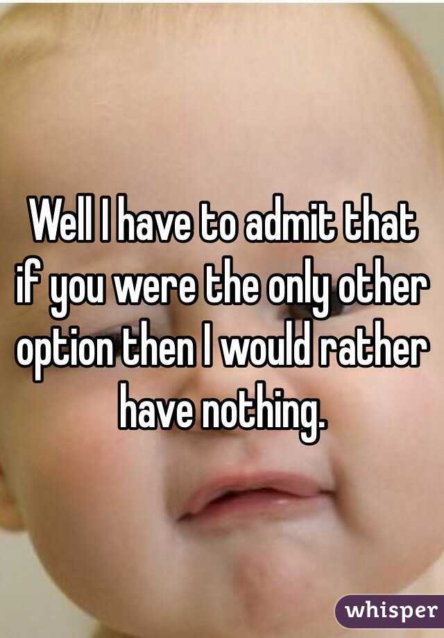 Well I have to admit that if you were the only other option then I would rather have nothing.