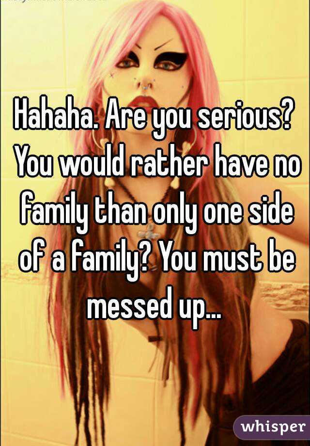 Hahaha. Are you serious? You would rather have no family than only one side of a family? You must be messed up... 