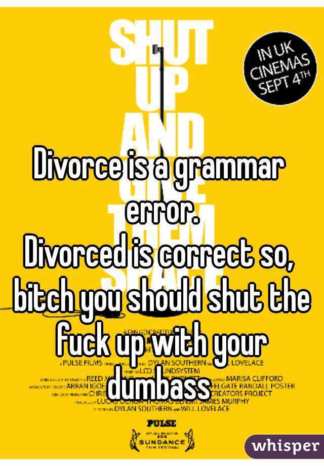 Divorce is a grammar error.
Divorced is correct so, bitch you should shut the fuck up with your dumbass 