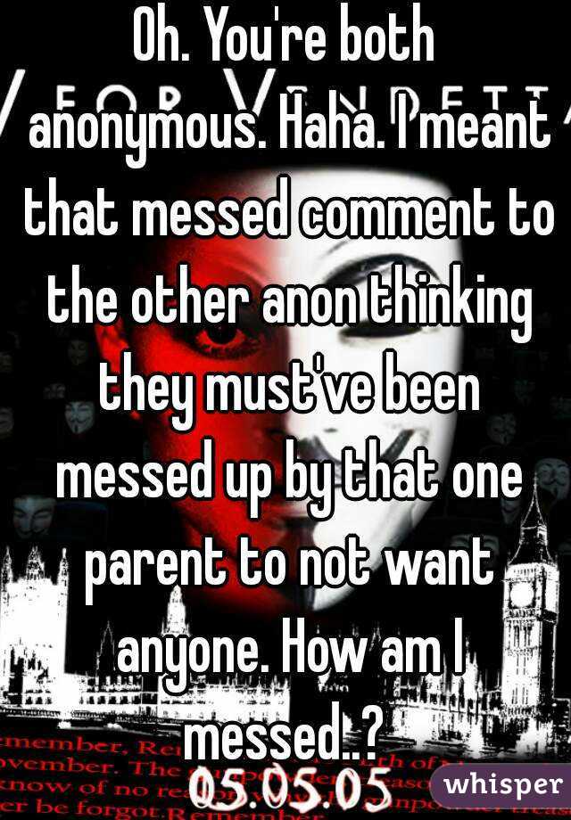 Oh. You're both anonymous. Haha. I meant that messed comment to the other anon thinking they must've been messed up by that one parent to not want anyone. How am I messed..? 