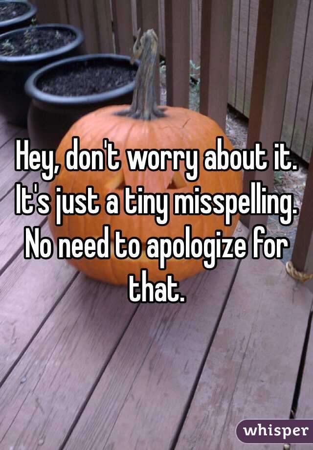 Hey, don't worry about it. It's just a tiny misspelling. No need to apologize for that.