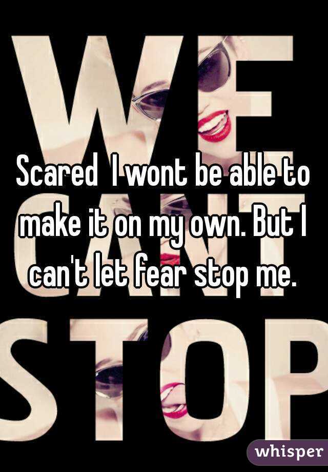 Scared  I wont be able to make it on my own. But I  can't let fear stop me. 