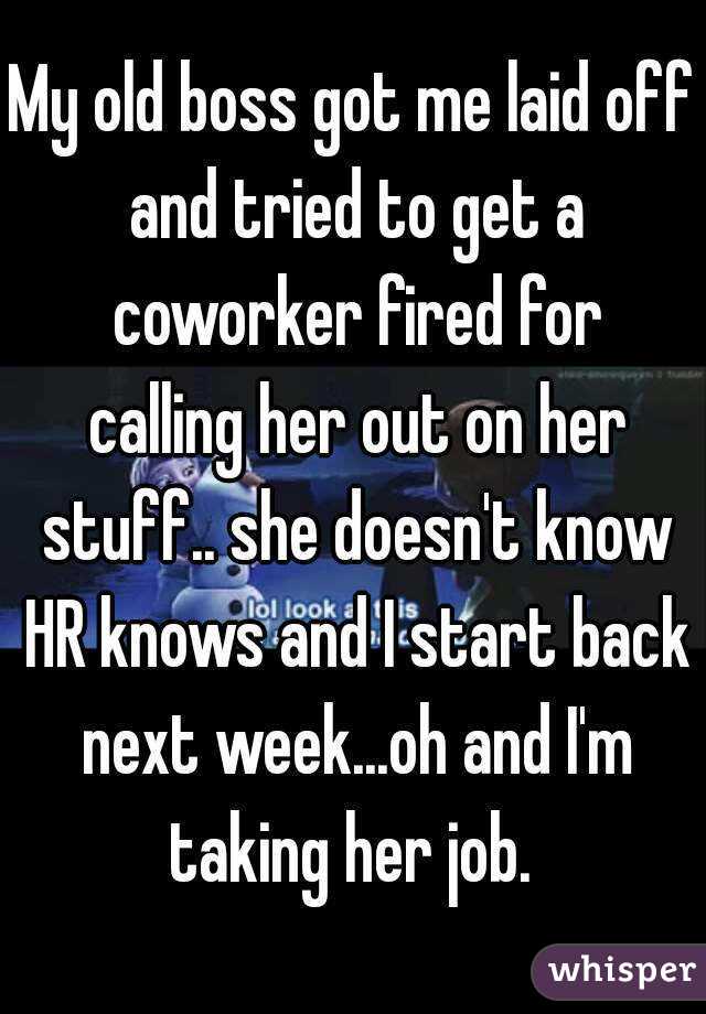 My old boss got me laid off and tried to get a coworker fired for calling her out on her stuff.. she doesn't know HR knows and I start back next week...oh and I'm taking her job. 