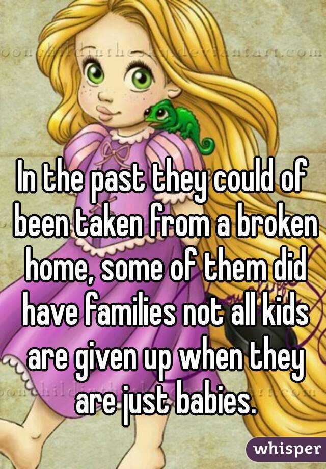 In the past they could of been taken from a broken home, some of them did have families not all kids are given up when they are just babies.
