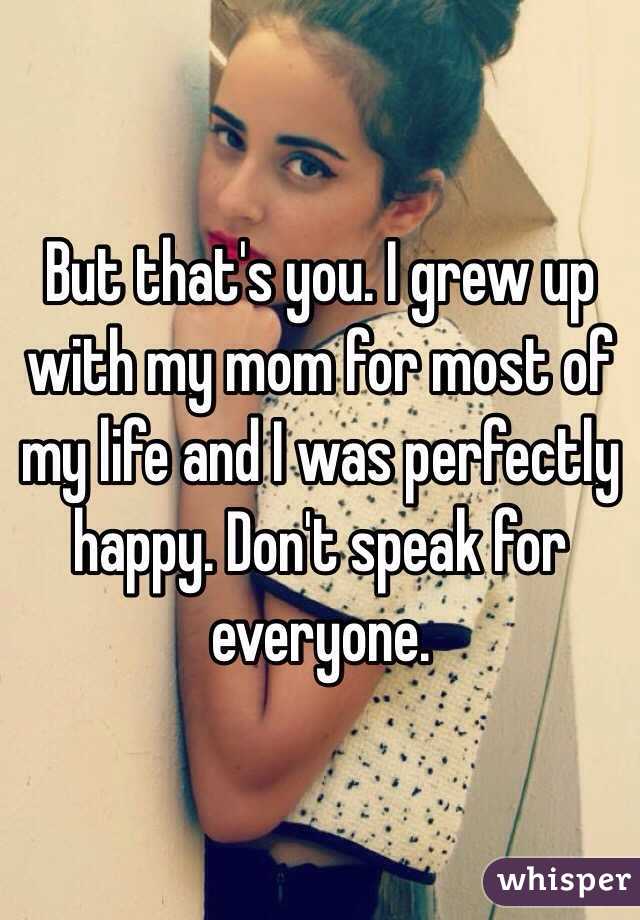 But that's you. I grew up with my mom for most of my life and I was perfectly happy. Don't speak for everyone. 