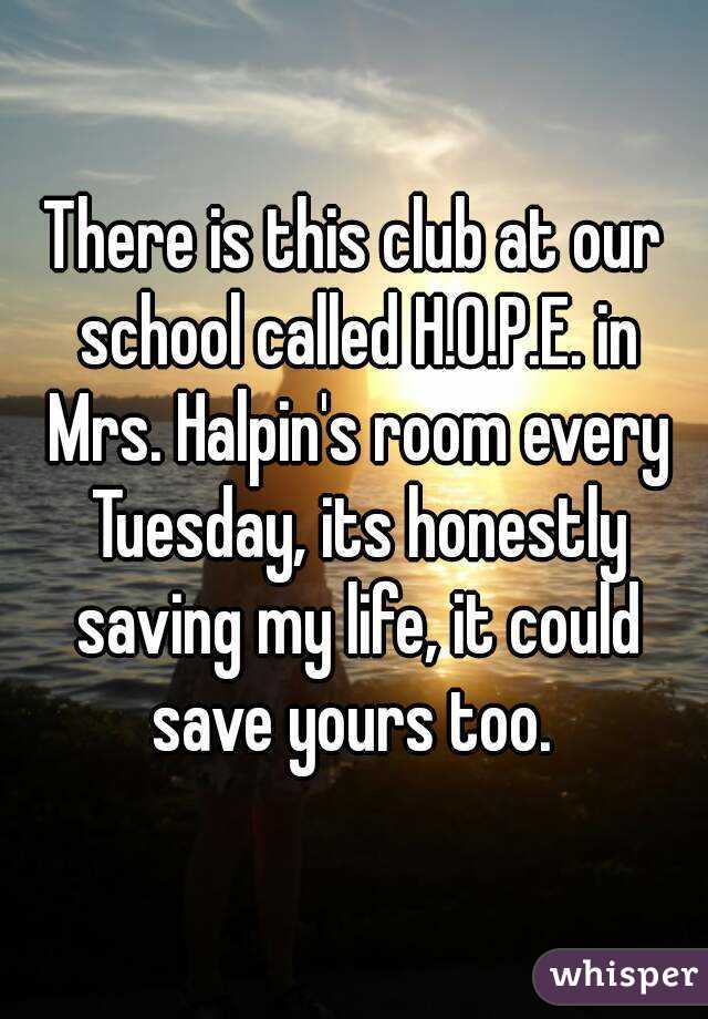 There is this club at our school called H.O.P.E. in Mrs. Halpin's room every Tuesday, its honestly saving my life, it could save yours too. 