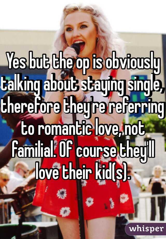 Yes but the op is obviously talking about staying single, therefore they're referring to romantic love, not familial. Of course they'll love their kid(s).