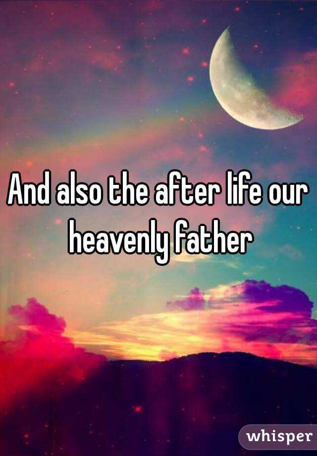 And also the after life our heavenly father