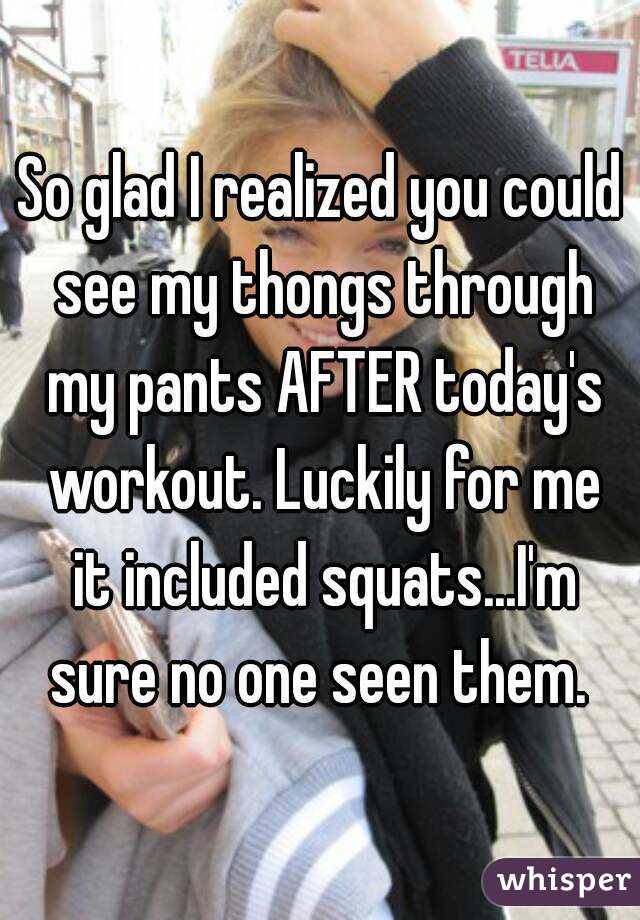 So glad I realized you could see my thongs through my pants AFTER today's workout. Luckily for me it included squats...I'm sure no one seen them. 