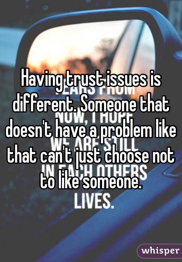 Having trust issues is different. Someone that doesn't have a problem like that can't just choose not to like someone. 