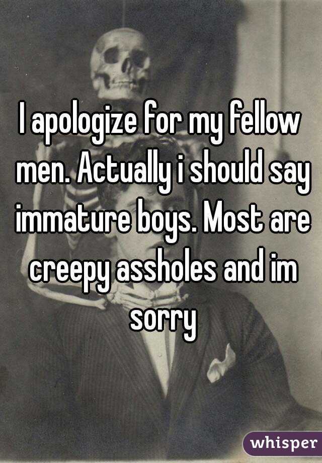 I apologize for my fellow men. Actually i should say immature boys. Most are creepy assholes and im sorry