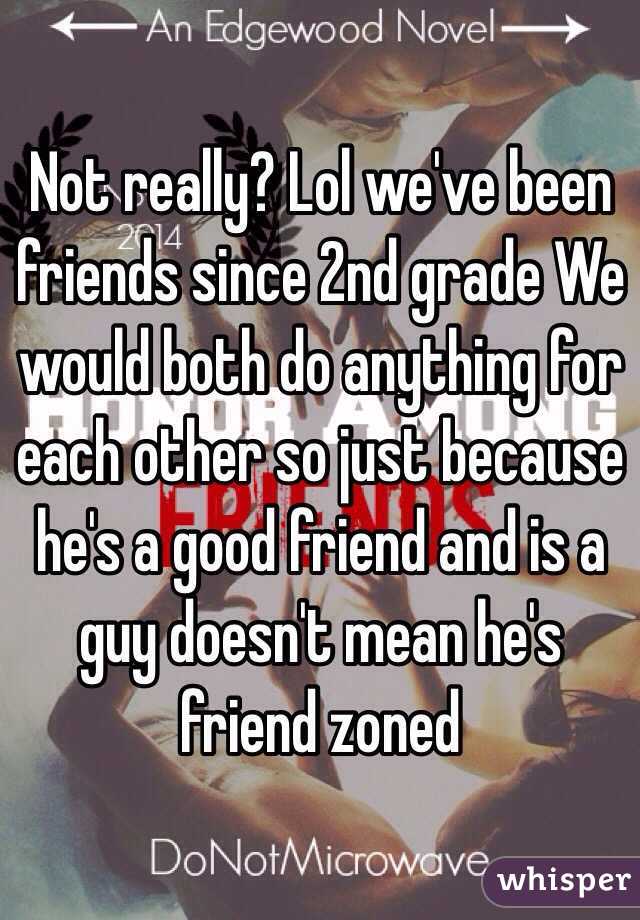Not really? Lol we've been friends since 2nd grade We would both do anything for each other so just because he's a good friend and is a guy doesn't mean he's friend zoned