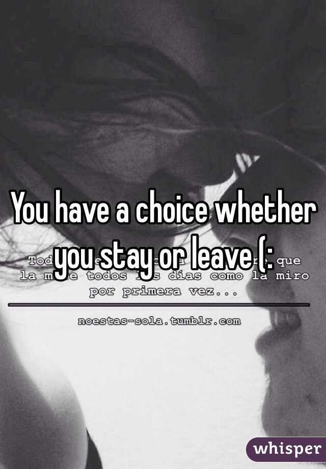 You have a choice whether you stay or leave (: