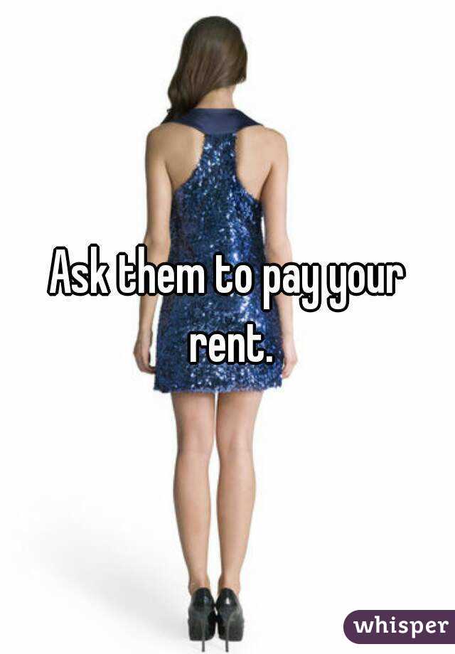 Ask them to pay your rent.