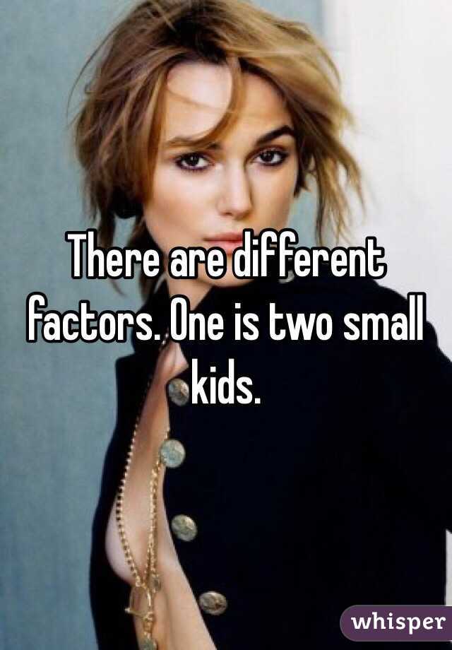 There are different factors. One is two small kids. 