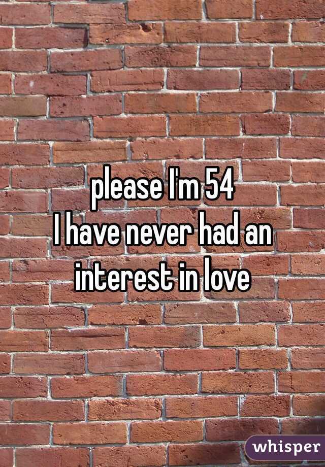  please I'm 54
I have never had an interest in love 