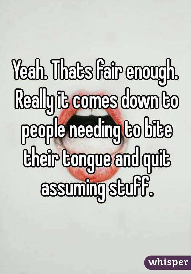 Yeah. Thats fair enough. Really it comes down to people needing to bite their tongue and quit assuming stuff.