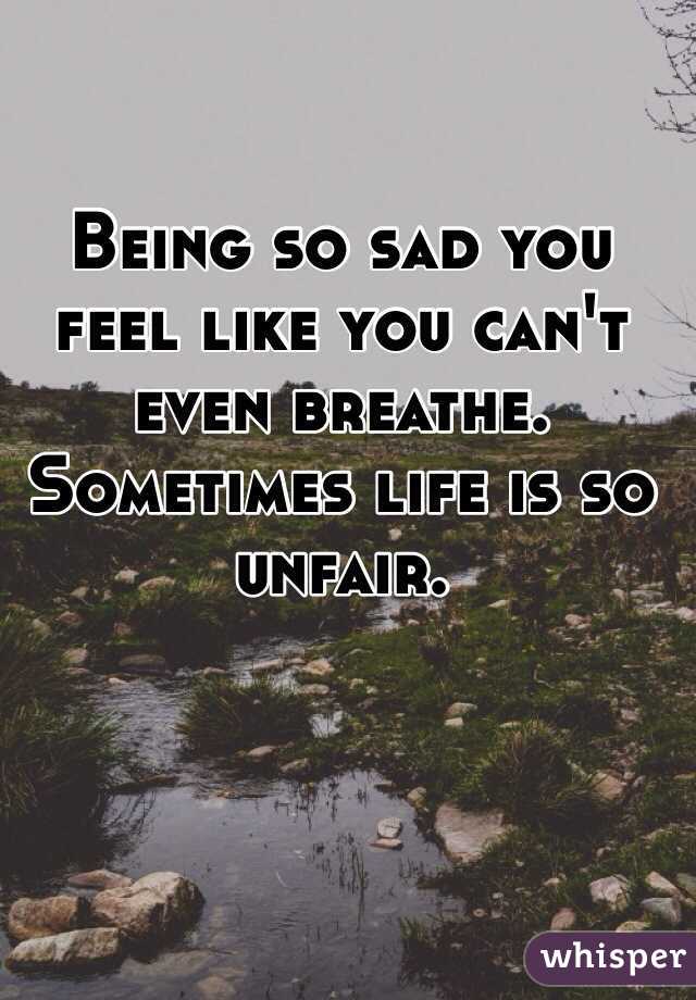 Being so sad you feel like you can't even breathe. Sometimes life is so unfair. 