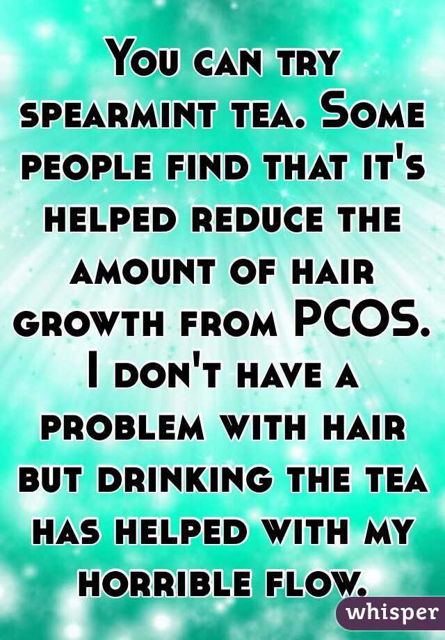 You can try spearmint tea. Some people find that it's helped reduce the amount of hair growth from PCOS. I don't have a problem with hair but drinking the tea has helped with my horrible flow.
