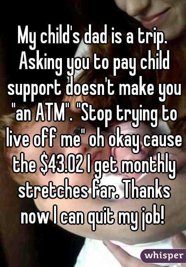 My child's dad is a trip. Asking you to pay child support doesn't make you "an ATM". "Stop trying to live off me" oh okay cause the $43.02 I get monthly stretches far. Thanks now I can quit my job! 