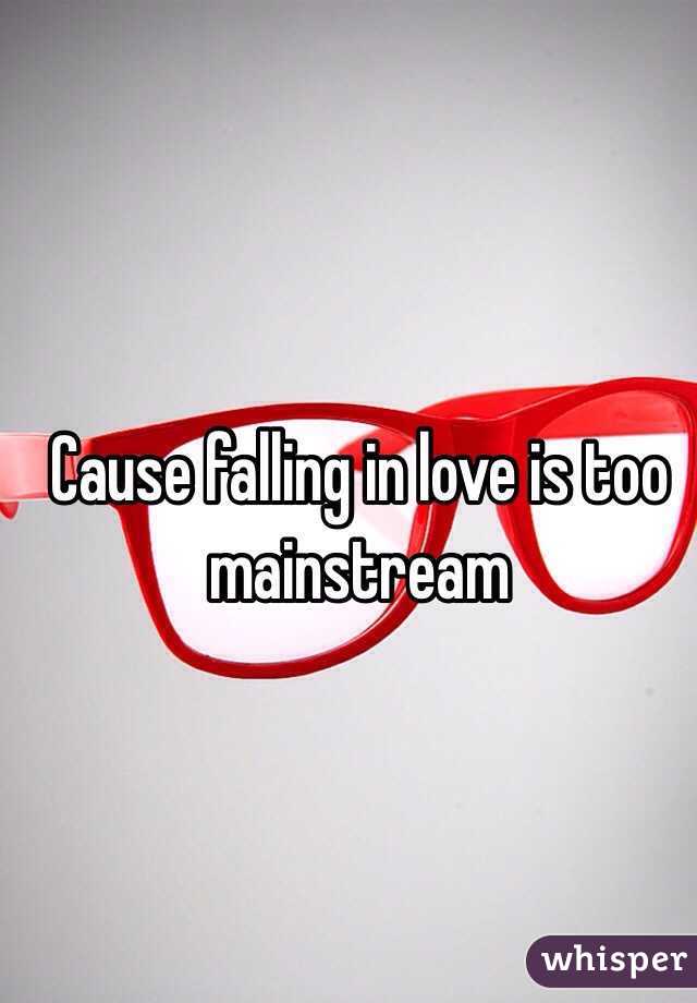 Cause falling in love is too mainstream