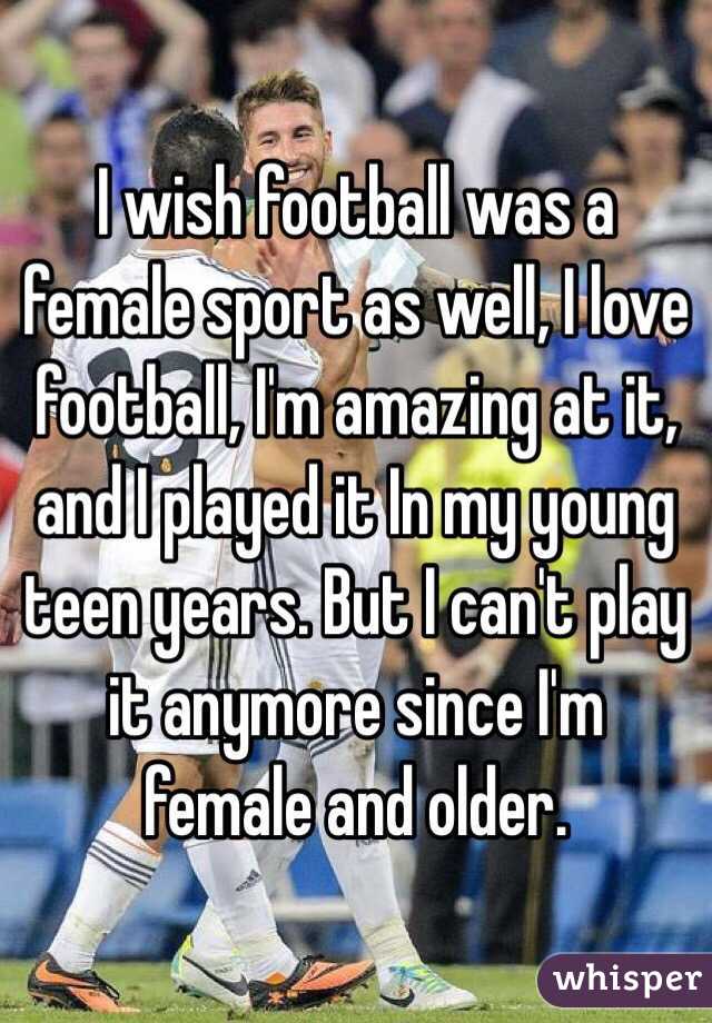 I wish football was a female sport as well, I love football, I'm amazing at it, and I played it In my young teen years. But I can't play it anymore since I'm female and older. 