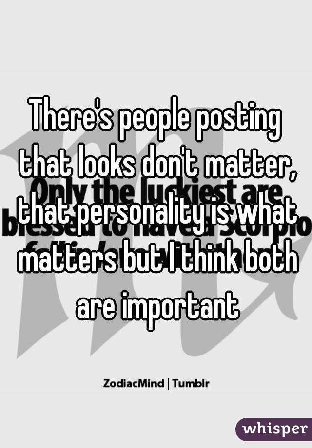 There's people posting that looks don't matter, that personality is what matters but I think both are important