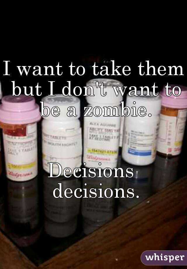 I want to take them but I don't want to be a zombie.


Decisions  decisions.